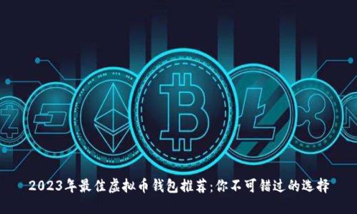 2023年最佳虚拟币钱包推荐：你不可错过的选择