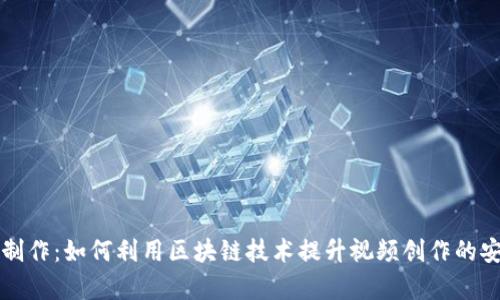 区块链视频制作：如何利用区块链技术提升视频创作的安全性与效率