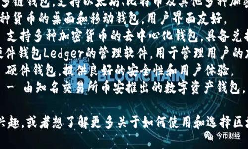 区块链钱包的名称可以有很多，不同的钱包可能有不同的名称，以下是一些常见的区块链钱包名称：

1. **Bitcoin Core** - 比特币的官方钱包。
2. **Electrum** - 比特币轻钱包，速度快，界面简洁。
3. **MyEtherWallet** - 针对以太坊和ERC-20代币的在线钱包。
4. **MetaMask** - 浏览器扩展和移动应用程序，用于与以太坊及其DApps交互的数字钱包。
5. **Trust Wallet** - 多链钱包，支持以太坊、比特币及其他多种加密货币。
6. **Exodus** - 支持多种货币的桌面和移动钱包，用户界面友好。
7. **Atomic Wallet** - 支持多种加密货币的去中心化钱包，具备兑换功能。
8. **Ledger Live** - 硬件钱包Ledger的管理软件，用于管理用户的加密资产。
9. **Trezor Wallet** - 硬件钱包，提供良好的安全性和用户体验。
10. **Binance Wallet** - 由知名交易所币安推出的数字资产钱包。

如果你对某个特定钱包感兴趣，或者想了解更多关于如何使用和选择区块链钱包的信息，请告诉我。