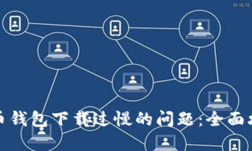 如何解决比特币钱包下载过慢的问题：全面攻略与解决方案