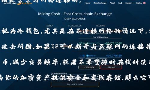 TP（也称为“Trust Wallet”或类似的数字钱包）是否属于冷钱包，具体取决于它的使用方式和存储模式。冷钱包一般是指不与互联网直接连接的存储设备，通常用于安全存储加密货币。

与此相比，热钱包（如许多在线钱包、交易所钱包或某些应用程序钱包）则是常常与网络连接的。

以下是一些可能影响你对TP是否属于冷钱包的看法：

- **分类**：如果TP是一个能够离线存储私钥的软件钱包，那它可以被视为冷钱包，尤其是在不连接网络的情况下。但是，如果TP常常在线使用，它就更趋近于热钱包。
  
- **安全性**：冷钱包通常被认为是最安全的选择，因为它们不被网络攻击所困。如果TP可以断开与互联网的连接并安全存储资产，那么它也能提供类似的安全性。

- **用途**：使用TP作为冷钱包的方式，通常是当用户希望锁定加密货币，减少交易频率，或者不希望随时在线时使用。

总的来说，TP是否属于冷钱包，关键在于你如何使用它。如果你使用它为你的加密资产提供安全和离线存储，那么它可能被视为冷钱包。但如果是在线交流和交易，那么就是热钱包的特征。