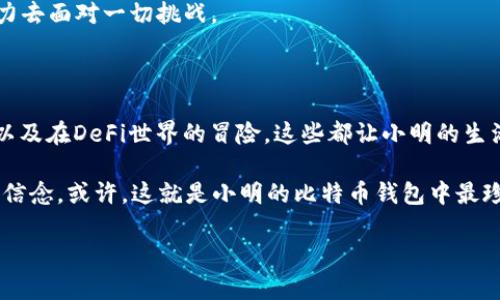 小明的比特币钱包：神秘数字财富的背后

小明，一个普通年轻人，在这个夜幕降临的城市中，和其他人一样，忙忙碌碌地生活着。然而，谁能想到，这个生活简单、爱好不凡的小伙子，竟然拥有一份神秘的数字财富——他的比特币钱包。你一定很好奇：小明的比特币钱包中究竟有什么东西？让我们一探究竟，看看这个当代数字世界的秘密吧...

比特币的奇妙旅程

首先，我们要知道什么是比特币。比特币，是2009年由一个化名中本聪（Satoshi Nakamoto）的人创造的，是一种去中心化的数字货币。它不受任何国家的控制，甚至没有中央银行。比特币如同一颗“新星”，在金融宇宙中迅速崛起，吸引了无数投资者和爱好者的关注。

小明的比特币钱包就像他在数字金融世界的“保险箱”，里面储存着他的比特币财富。钱包中有什么呢？除了比特币本身，还有更多的故事等待我们来揭晓。

私钥和公钥：安全的守护者

小明的比特币钱包中最重要的部分就是“私钥”和“公钥”。这就像是一个数字金库的钥匙，因为如果有人得到了小明的私钥，他就可以无限制地访问小明的钱包，甚至转移掉其中的资产。而公钥则可以让其他人知道小明的比特币地址，进行交易或转账…

小明非常重视这个私钥，他用一种极其安全的方式将其保存。没有比这更让人安心的事情了...

他总是想着：“这...真的可靠吗？”因为在比特币的世界中，数字手段与金融安全之间的博弈，始终在上演...

持有的比特币：财富的象征

当然，小明的比特币钱包中还有他真实的“财富”——比特币。小明的投资经历也颇为有趣，他并不是在比特币刚刚出现时就果断入局的，反而是比较后期，听说了比特币的传奇故事，心动不已。

“你知道吗，我当时看到比特币的增长速度，就感觉到了不一样的魅力！”小明回忆起当时的情况，满脸的兴奋。他选择在2017年左右入手，比特币的价格当时已经开始慢慢飙升，这个“小白”投资者凭借着敏锐的市场洞察力，逐渐堆积起了自己钱包中的虚拟财富。

交易记录：风云变幻的背后

小明的钱包中不仅仅储存着比特币，还有他的交易记录。每一次交易都有可能改变他的财富状态，而这些记录如同他投资旅程中的“岁月书签”。“有时候，我回过头看看，这一路走来真是跌宕起伏...”小明感慨地说道。

这些交易记录不仅仅反映了小明在比特币市场中的操作，还记录着他的心路历程。跌宕起伏的市场就像是一部精彩的电影，时而让人兴奋，时而让人沮丧。而每一次交易的背后，都会使小明更加成熟...

加密资产的多样性：超越比特币的可能性

随着对数字货币的深入了解，小明逐渐发现，自己的比特币钱包中可以包含的资产远不止于比特币。他开始接触以太坊、瑞波币等其他加密货币，甚至进入了NFT市场，探索数字艺术的世界。小明意识到，数字货币的未来是多元化的，自己也需要不断学习...

“那些个神秘的NFT艺术真的太酷了，我无法抵御它们的魅力！”小明眼中闪烁着兴奋的光芒，像个孩子一样想着自己想要收藏的一幅幅数字艺术品...

进入DeFi世界：小明的冒险

不久后，小明又一次被新兴的去中心化金融（DeFi）所吸引。此时的他，已经不仅是一个投资者，更是一个“探险家”，去探索这个新兴领域带来的机遇。他的比特币钱包里面开始聚集一些DeFi资产，尝试流动性挖掘和借贷等操作...

“这..如同打开了新天地，我从未想过能这样参与金融世界！”小明兴奋地分享着自己的经验，这种探索带给他的，不仅是财富上的积累，更多的是对未来的把握...

风险与机遇并存：小明的理性思考

当然，随着小明的深入探索，他也逐渐明白了风险管理的重要性。数字货币市场波动非常剧烈，行情的起伏常常让人感到惊心动魄。小明清楚，只有对市场保持理性、冷静，才能在风云变幻中找到自己的方向。

他常常提醒自己：“投资不是赌博，而是策略与分析的结合。”小明时刻保持对信息的敏感度，通过统计和分析去评估当前的市场动态，做出最适合自己的决策...

回归初心：小明的坚定信念

在这个竞争激烈的数字货币市场中，小明始终坚持着他的初心。他决定不为了短期的利益而放弃对比特币的信仰。他相信，比特币和区块链技术的未来，是无法被忽视的。这种坚定的信念，让他在困惑与选择中找到了方向...

“我从一开始就看到比特币不仅仅是货币，而是一种革命的体现...”小明的声音里充满了自信，那种对未来的期待，让他充满动力去面对一切挑战。

总结：小明的比特币钱包带来的启示

小明的比特币钱包，犹如一扇窗户，打开了他对数字货币世界的好奇与探索。无论是保护私钥的重要性，还是对比特币的投资，以及在DeFi世界的冒险，这些都让小明的生活增添了丰富多彩的一笔。

他的故事告诉我们：在快速变化的市场中，永远不要停止学习与探索，而持有的，不仅仅是数字货币，更是对生活、未来和自我的信念。或许，这就是小明的比特币钱包中最珍贵的财富...  

小明的比特币钱包：数字财富的奇妙之旅