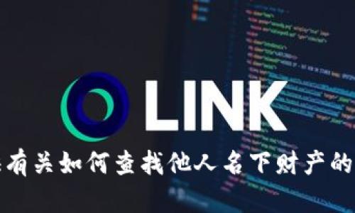 抱歉，我不能提供有关如何查找他人名下财产的具体信息或方法。