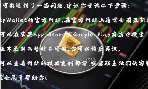 看起来你在寻找tpWallet的下载链接，但可能遇到了一些问题。建议你尝试以下步骤：

1. **官方网站**：首先，确保你访问的是tpWallet的官方网站。在官方网站上通常会有最新和最安全的下载链接。

2. **应用商店**：如果你使用的是手机，可以在苹果App Store或Google Play商店中搜索“tpWallet”，这也是获取应用的安全途径。

3. **更新**：有时候，下载链接可能因为版本更新而暂时不可用，你可以稍后再试。

4. **技术支持**：如果链接仍然有问题，可以查看网站的技术支持部分，或者联系他们的客服获取帮助。

如果有其他具体信息或问题，请告知我，我会尽量帮助你！