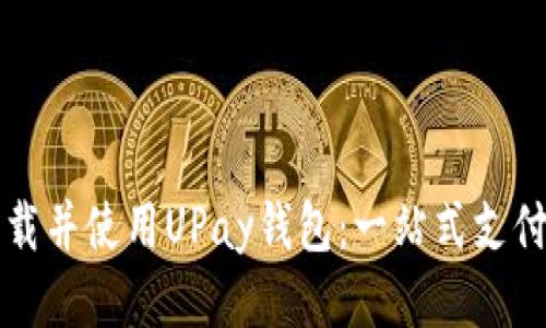 如何下载并使用UPay钱包：一站式支付的未来