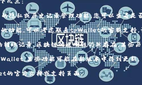 要删除tpWallet里的转账记录，通常需要注意以下几点：

1. **查看应用内功能**：tpWallet通常会有相关的隐私或历史记录管理功能，您可以查看是否提供删除转账记录的选项。

2. **联系支持团队**：如果应用内没有找到相应的功能，可以考虑联系tpWallet的客服支持，询问是否可以删除记录以及如何操作。

3. **隐私保护**：请注意，即使能够删除应用内的转账记录，区块链的透明性仍然存在，某些历史记录可能会保留在公共账本上，无法彻底删除。

4. **更新软件**：确保你使用的是最新版本的tpWallet，某些功能可能在新版本中得到更新。

如果具体步骤需要更详细的指导，请参考tpWallet的官方文档或支持页面。