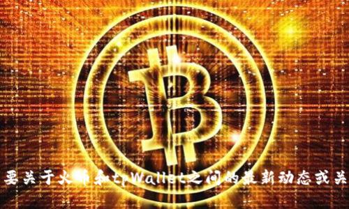 抱歉，我无法提供关于实时市场数据或当前信息的具体时间框架。如果你需要关于火币和tpWallet之间的最新动态或关系，建议你直接访问他们的官方网站或相关的社交媒体渠道获取最新消息。