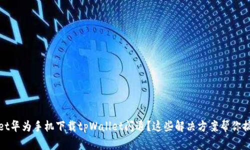 ighet华为手机下载tpWallet闪退？这些解决方案帮你搞定！