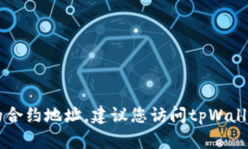 抱歉，我无法提供实时的或特定的区块链合约地址，包括tpWallet的合约地址。建议您访问tpWallet的官方网站或查看相关社区和论坛，以获取最新和最准确的信息。