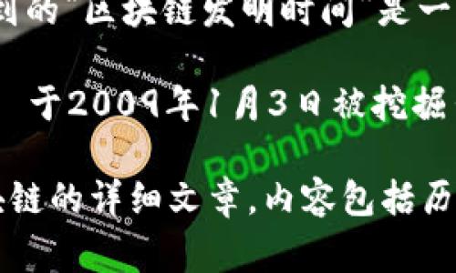 区块链技术是一个复杂而重要的主题，涉及多个方面的知识，特别是在金融、供应链、数字资产等领域。虽然您提到的“区块链发明时间”是一个比较具体的主题，但如果需要深入探讨，涉及的内容可能会非常广泛。以下是关于区块链发明时间的简要信息：

区块链的概念是由一个或多个化名为中本聪的人在2008年提出的，而实际的第一块区块链——比特币区块——于2009年1月3日被挖掘出来，这通常被视为区块链技术的发源。

如果您对区块链的起源、发展、影响以及未来趋势等方向感兴趣，可以进一步探讨。我可以为您提供一篇关于区块链的详细文章，内容包括历史背景、技术结构、应用案例和未来展望等。如果您希望我这样做，请告诉我您的具体要求！