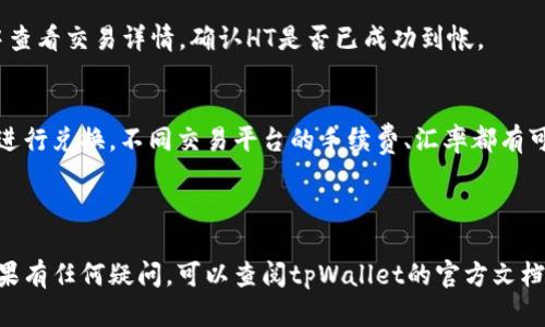 要在tpWallet上将USDT兑换为HT（Huobi Token），您可以遵循以下步骤：

### 1. 登录tpWallet
首先，打开tpWallet应用，输入您的账户信息进行登录。如果您还没有账户，需要先注册并进行实名认证。

### 2. 添加USDT和HT到您钱包
确保您的钱包中已添加USDT和HT代币。如果还没有，请通过相应的方式添加这两种代币。

### 3. 选择兑换选项
在tpWallet的主界面中，找到“兑换”或“交易”选项。通常，这会在顶部菜单，或是主界面的显眼位置。

### 4. 选择交易对
在兑换页面，选择USDT作为您要兑换的代币，并选择HT作为您想要得到的代币。

### 5. 输入兑换数量
在交易界面上，输入您想要兑换的USDT数量。系统会自动显示您可以获得的HT数量，注意查看兑换的比例及手续费。

### 6. 确认交易
在确认交易前，仔细检查所有信息，包括费用和兑换比例，确保没有错误。然后，点击确认交易按钮。

### 7. 等待交易确认
成功提交后，交易会被加入到区块链中，您需要稍等片刻以便于系统完成交易并将HT转入您的钱包。

### 8. 查看交易历史
在交易完成后，您可以在“交易历史”或“资产记录”中查看交易详情，确认HT是否已成功到帐。

### 其他注意事项
在兑换过程中，注意市场变化，确保您在合适的时机进行兑换。不同交易平台的手续费、汇率都有可能变化，建议提前了解并选择合适的时机进行交易。

---

希望以上步骤能帮助您顺利地将USDT兑换为HT。如果有任何疑问，可以查阅tpWallet的官方文档或联系客服支持。