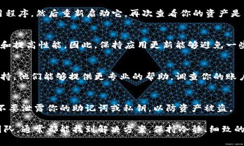 如果你在tpWallet中发现资产消失，首先，保持冷静是非常重要的。这种情况可能会让人感到紧张或焦虑，但有几种步骤可以帮助你找回资产或者了解问题的根源。

检查网络连接
在开始进行更复杂的排查之前，首先确保你的互联网连接是稳定的。有时网络不稳定可能会导致钱包信息未能正确加载，造成资产未显示的现象。

确认选择了正确的钱包
如果你使用的是多个钱包地址，有可能是你没有选择正确的钱包地址。请核对你当前使用的钱包地址与之前存放资产时的地址是否一致。

查看链上交易
你可以通过区块链浏览器来查看你的资产是否仍然存在。输入你的钱包地址，查看所有与该地址相关的交易记录。如果交易显示成功，而你的tpWallet中仍然没有显示，那么问题可能出在钱包应用上。

重新启动应用程序
有时候，应用程序可能会出现小故障或缓存问题。试着完全关闭tpWallet应用程序，然后重新启动它。再次查看你的资产是否显示。

检查应用更新
确保你的tpWallet已经更新到最新版本。开发者会定期发布更新以修复问题和提高性能，因此，保持应用更新能够避免一些已知的bug。

联系技术支持
如果经过以上步骤你的资产依然没有显示，强烈建议联系tpWallet的技术支持。他们能够提供更专业的帮助，调查你的账户及交易情况，以便找出问题并为你解决。

安全警惕
在此过程中，也要注意安全问题。确保你使用的是官方网站或可信赖的渠道，不要泄露你的助记词或私钥，以防资产被盗。

总之，虽然看到资产消失可能会让人感到不安，但通过步骤检查和联系支持团队，通常都能找到解决方案。保持冷静、细致的排查，这样才能更快地解决问题。希望你的资产能够顺利找回！