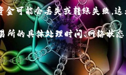 从tpWallet转到交易所所需的时间会因多个因素而有所不同，包括区块链网络的拥堵情况、转账的手续费以及所使用的交易所的处理速度等。通常情况下，转账可能在几分钟到几小时之间完成。以下是一些影响转账时间的主要因素：

1. 区块链网络状态
区块链的网络状态是影响转账时间的一个重要因素。如果网络拥堵，交易需要等待更长的时间才能被矿工确认。在繁忙时段，确认时间可能会显著增加。

2. 转账费设置
在tpWallet中，用户通常可以设置转账费用。更高的手续费通常意味着交易会被矿工优先处理，从而加快确认速度。而较低的手续费可能导致转账被延迟。

3. 交易所的处理时间
不同的交易所对入账的处理速度各有不同。一些交易所实时处理转账，而其他交易所可能需要更长时间来核实和确认到账。因此，选择合适的交易所也是非常重要的。

4. 转账的数字货币种类
不同的数字货币在不同区块链上的转账时间也存在差异。例如，比特币的转账通常比以太坊慢，因为比特币区块生成的时间较长。

5. 用户操作的准确性
确保在转账时输入正确的钱包地址和相关信息，这对转账的顺利进行至关重要。如果转账地址错误，资金可能会丢失或转账失败，这无疑会造成额外的延迟和麻烦。

因此，为了确保从tpWallet到交易所的转账能够顺利进行，建议在转账前做好充分准备，包括了解交易所的具体处理时间、网络状态及设置适当的手续费等。

如果你有任何其他深入问题或特定情况，希望我能为你解答，请随时告诉我！