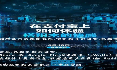 截至我最后更新的数据（2023年10月），tpWallet 是一个相对流行的数字钱包，它支持多种语言，包括中文。但具体的语言支持和版本可能会随着更新而有所变化。

如果你想确认 tpWallet 是否有中文版，你可以：

1. **访问官方网站**：通常钱包的官方网站会提供最新的信息，包括支持的语言。
2. **查看应用商店**：在手机的应用商店（如 Apple App Store 或 Google Play）中搜索 tpWallet，查看应用的描述，通常会标明支持的语言。
3. **社交媒体或用户社区**：许多钱包和应用程序会在社交媒体上更新信息，或者在用户社区（如 Reddit 或 Telegram 群组）中有讨论。

如果你有具体的使用需求或者问题，也可以直接联系他们的客服支持以获取进一步的帮助。