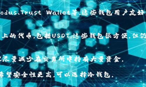 USDT（Tether）是一种以美元为基础的稳定币，存在于多个区块链上，最常见的有Ethereum（以太坊）、Tron（波场）和Omni Layer等。因此，USDT可以存储在支持这些区块链的各种钱包中。以下是一些常见类型的钱包，你可以用来存储USDT：

1. 热钱包
热钱包是指与互联网连接的钱包，适合日常交易和使用。通常，许多交易所提供内置的热钱包，你可以在这些交易所直接存放和交易USDT。

2. 冷钱包
冷钱包是指与互联网隔离的钱包，这类钱包更加安全。适合长期存储USDT的用户，可以选择硬件钱包（如Ledger、Trezor等）或纸钱包的形式。

3. 软件钱包
软件钱包可以是桌面钱包或移动钱包，支持多种类型的加密货币，包括USDT。常见的软件钱包有Exodus、Trust Wallet等，这些钱包用户友好，适合新手使用。

4. 浏览器扩展钱包
浏览器扩展钱包，如MetaMask，专门用于与去中心化应用程序（DApps）进行交互，支持以太坊及其上的代币，包括USDT。这些钱包很方便，但仍需注意安全性。

5. 交易所钱包
许多加密货币交易所（如Binance、Coinbase等）也提供USDT的存储功能。不过，出于安全考虑，建议尽量减少在交易所中持有大量资金。

总之，选择什么样的钱包来存储USDT，取决于你的需求：如果你频繁交易，可以选择热钱包；如果你希望安全性更高，可以选择冷钱包。