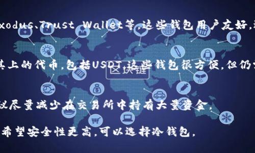 USDT（Tether）是一种以美元为基础的稳定币，存在于多个区块链上，最常见的有Ethereum（以太坊）、Tron（波场）和Omni Layer等。因此，USDT可以存储在支持这些区块链的各种钱包中。以下是一些常见类型的钱包，你可以用来存储USDT：

1. 热钱包
热钱包是指与互联网连接的钱包，适合日常交易和使用。通常，许多交易所提供内置的热钱包，你可以在这些交易所直接存放和交易USDT。

2. 冷钱包
冷钱包是指与互联网隔离的钱包，这类钱包更加安全。适合长期存储USDT的用户，可以选择硬件钱包（如Ledger、Trezor等）或纸钱包的形式。

3. 软件钱包
软件钱包可以是桌面钱包或移动钱包，支持多种类型的加密货币，包括USDT。常见的软件钱包有Exodus、Trust Wallet等，这些钱包用户友好，适合新手使用。

4. 浏览器扩展钱包
浏览器扩展钱包，如MetaMask，专门用于与去中心化应用程序（DApps）进行交互，支持以太坊及其上的代币，包括USDT。这些钱包很方便，但仍需注意安全性。

5. 交易所钱包
许多加密货币交易所（如Binance、Coinbase等）也提供USDT的存储功能。不过，出于安全考虑，建议尽量减少在交易所中持有大量资金。

总之，选择什么样的钱包来存储USDT，取决于你的需求：如果你频繁交易，可以选择热钱包；如果你希望安全性更高，可以选择冷钱包。