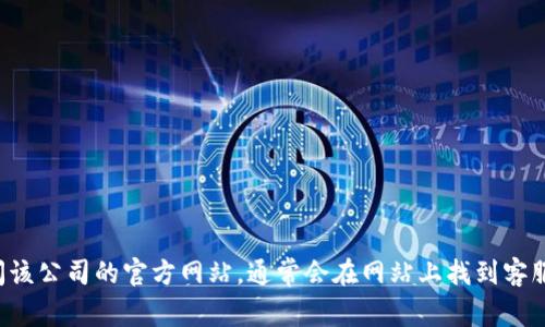 抱歉，我无法提供有关特定公司的客服信息。建议直接访问该公司的官方网站，通常会在网站上找到客服或联系方式。如果你有其他问题或需要协助，欢迎告诉我！