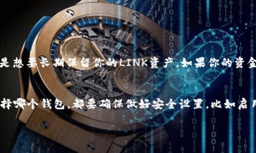 LINK（Chainlink）是一种去中心化预言机网络的数字货币，其主要用于连接智能合约与外部数据源。关于它属于哪个钱包的问题，这个其实并没有一个单一的答案，因为LINK可以存储在多种类型的钱包中，具体取决于用户的需求和偏好。

热门钱包选项
首先，您可以选择各种类型的钱包，包括但不限于热钱包和冷钱包。

热钱包
热钱包是指与互联网连接的钱包，方便用户频繁交易。常见的热钱包包括：
ul
    liMetaMask：一款非常受欢迎的浏览器扩展和移动应用，支持多个以太坊代币，包括LINK。/li
    liTrust Wallet：官方钱包，支持多种加密货币，包括LINK，用户可以方便地管理他们的资产。/li
/ul

冷钱包
冷钱包是指离线钱包，通常用来安全存储资金。推荐的冷钱包如下：
ul
    liLedger Nano X：一种硬件钱包，支持LINK以及其他数千种加密货币，安全性极高。/li
    liTrezor：另一款知名的硬件钱包，同样支持LINK，适合长期持有。/li
/ul

如何选择合适的钱包
选择钱包时，要考虑多个因素，比如安全性、易用性、支持的币种等等。看看你是希望频繁交易，还是想要长期保留你的LINK资产。如果你的资金量较大，建议使用硬件钱包或冷钱包，以保障安全。

总结
总之，LINK可以存储在多种钱包中，用户可以根据自己的需求和安全考虑来进行选择。无论你选择哪个钱包，都要确保做好安全设置，比如启用双重认证、备份私钥等，确保你的资产安全无虞。

希望这一信息对你有所帮助！如果还有其他问题，欢迎继续询问。