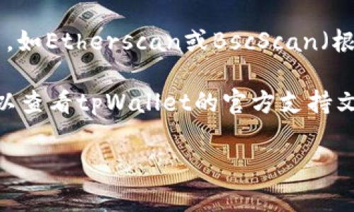 tpWallet的哈希值通常用于识别和验证交易，帮助用户查找区块链上的特定交易记录。要找到tpWallet的哈希值，您可以按照以下步骤操作：

### 1. 打开tpWallet应用程序
启动您的tpWallet应用程序，确保您已成功登录并连接到您的账户。

### 2. 找到交易历史
在应用程序的主界面，寻找“交易历史”或“记录”选项。这通常能在钱包的菜单中找到。

### 3. 查找特定交易
浏览您的交易记录，找到您需要查询的特定交易。如果您频繁进行交易，您可以使用日期、金额等信息来帮助您快速找到目标交易。

### 4. 查看交易详情
点击所选交易，进入交易详情页面。在这里，您通常会看到交易的详细信息，包括：发送和接收地址、交易时间、金额等等。

### 5. 找到哈希值
在交易详情页面，您会看到一个特定的字段标记为“哈希”或“交易哈希”。这个哈希值是一个由一串字符组成的独特标识符，它用于唯一标识该交易。

### 6. 复制和使用哈希值
如果您需要分享这个哈希值或在区块链浏览器中查找交易状态，可以直接复制这个哈希值，粘贴到您所需的地方即可。

### 7. 在区块链浏览器中查找
如果您想更详细地查看交易的状态，可以将这个哈希值粘贴到相应的区块链浏览器中，如Etherscan或BscScan（根据您的资产类型）。这可以帮助您获取更多关于该交易的信息，比如确认次数、状态等。

这是找到tpWallet中交易的哈希值的基本步骤。如果在此过程中遇到任何问题，您可以查看tpWallet的官方支持文档，或者联系客户服务获取更多帮助。 

希望这些信息对您有所帮助！如果您还有其他任何问题，请随时询问。