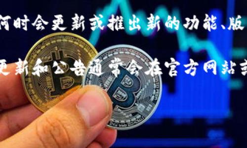 以太坊（Ethereum）钱包的官方网站是由以太坊基金会管理的，通常为用户提供最新信息和服务。如果您想了解其官方网站何时会更新或推出新的功能、版本，建议您关注以太坊基金会的官方媒体渠道，例如他们的官方网站、博客或社交媒体账号。

目前，以太坊钱包的主要工具包括MetaMask和其他第三方钱包，您可以通过这些工具来管理以太坊和ERC-20代币。具体的更新和公告通常会在官方网站或相关社交媒体平台上及时发布。您可以访问[以太坊的官方网站](https://ethereum.org/)来获取最新的技术更新和信息。

如果您有其他具体的问题或者需要了解更多细节，请告知我！