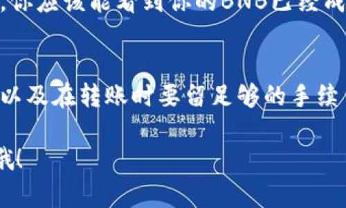 转移BNB到tpWallet的过程实际上比较简单，但还是需要注意一些细节和步骤。下面我将为你详细介绍这个过程。

步骤一：下载和安装tpWallet
首先，如果你还没有安装tpWallet，先从官网下载并安装。这个钱包支持多种币种的储存与转账，非常适合想要管理多种加密资产的用户。

步骤二：创建或导入钱包
安装完成后，打开tpWallet应用。如果你是第一次使用，可以选择“创建新钱包”。按照提示设置密码和备份助记词，确保把助记词保管好！如果你已经有钱包，可以选择“导入钱包”，输入助记词或私钥来恢复你的钱包。

步骤三：获取你的BNB接收地址
在tpWallet中，点击进入BNB的选项。你将能够看到“接收”按钮，点击后会显示你的BNB接收地址。记得将这个地址复制到剪贴板，因为你需要在转账时使用它。

步骤四：从交易所或其他钱包转账BNB
打开你存放BNB的交易所账户或者另一个钱包。选择“提现”或“转账”功能，输入你之前复制的tpWallet的BNB接收地址。同时，输入你希望转账的BNB数量，确认无误后，点击“确认”或者“提现”。

步骤五：确认交易
转账后，系统会生成一个交易ID，你可以用这个ID在区块浏览器上跟踪你的转账状态。根据网络拥堵情况，转账时间可能会有所不同，通常在几分钟到十几分钟内都可以完成。

步骤六：查看到账情况
回到tpWallet，等待BNB到账。你可以在钱包中查看余额，确认转账是否成功。如果一切正常，你应该能看到你的BNB已经成功转入钱包。

总结
给tpWallet转入BNB的过程清晰明了，只需几个简单步骤。然而，要注意确保接收地址正确，以及在转账时要留足够的手续费。最后，记得定期备份您的钱包信息，保护好你的资产安全。

通过这些步骤，应该能够顺利地将BNB转入tpWallet！如果你还有其他问题，随时可以问我哦！