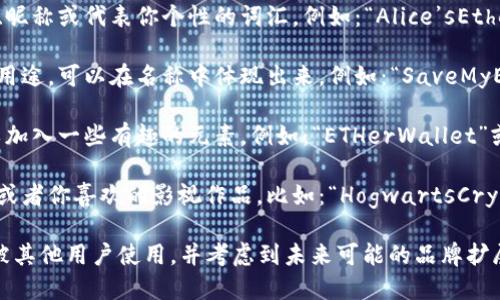 以太坊钱包的创建名称可以因个人喜好和需求而异。以下是一些建议，帮助你为自己的以太坊钱包选择一个合适的名称：

1. ****：选择一个简短、易于记忆的名称。例如：“MyETHWallet”或“EthanWallet”。

2. **个性化**：可以使用自己的名字、昵称或代表你个性的词汇。例如：“Alice’sEthereumVault”或“CryptoFighter”。

3. **功能导向**：如果钱包有特定的用途，可以在名称中体现出来。例如：“SaveMyETH”或“InvestETH”。

4. **幽默感**：如果你喜欢幽默，可以加入一些有趣的元素，例如：“ETHerWallet”或者“WalletOfTheWild”。

5. **文化元素**：结合一些流行文化或者你喜欢的影视作品，比如：“HogwartsCryptoVault”或“AvengersETH”。

在确定钱包名称时，最好确保名称未被其他用户使用，并考虑到未来可能的品牌扩展。