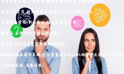 关于tpWallet密码设置的要求，以下是一些常见的密码设置指导原则：

1. **复杂性**：密码通常需要包含大写字母、小写字母、数字和特殊字符，以提高安全性。

2. **长度**：推荐密码长度至少为8个字符，越长越安全，最好达到12个字符以上。

3. **唯一性**：不要使用容易被猜到的密码，例如生日、姓名或常见单词。

4. **定期更换**：建议定期更换密码，以降低账户被盗的风险。

5. **避免重复使用**：不要在多个账户之间重复使用相同的密码。

具体的要求可能会根据软件的版本或地区有所不同，建议您查阅tpWallet的官方文档或帮助页面，以获取最新的密码设置要求。

如果您有其他问题或者需要更详细的帮助，请告诉我！