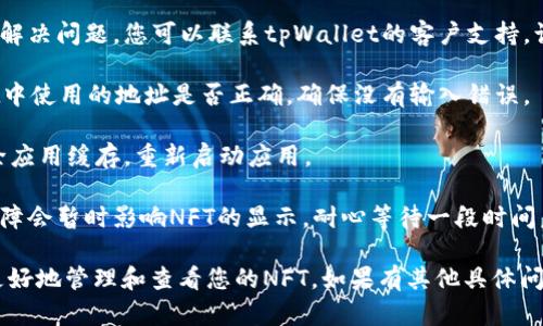 关于“tpWallet里的NFT不能查看”这个问题，您可以尝试以下解决方案：

1. **检查网络连接**：确保您的设备连接到互联网。有时候，网络不稳定可能会导致NFT信息无法加载。

2. **更新钱包应用**：确保您使用的tpWallet为最新版本。有些功能或问题可能在较旧的版本中未得到解决。

3. **查看其他平台**：尝试在其他NFT查看平台（如OpenSea、Rarible等）上查看您的NFT，确认它们是否确实存在。

4. **重新登录账户**：注销并重新登录tpWallet账户，有时候这样可以刷新数据。

5. **联系客服支持**：如果以上尝试没有解决问题，您可以联系tpWallet的客户支持，询问关于NFT无法查看的具体情况。

6. **检查钱包地址**：确认您在tpWallet中使用的地址是否正确，确保没有输入错误。

7. **清缓存**：如果是手机应用，尝试清除应用缓存，重新启动应用。

8. **等待片刻**：有时网络延迟或平台故障会暂时影响NFT的显示，耐心等待一段时间后再查看。

如果问题依然存在这些步骤能够帮助您更好地管理和查看您的NFT。如果有其他具体问题或需要进一步的帮助，请提供更多信息。