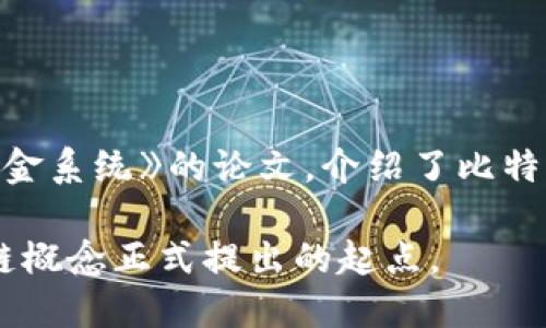 区块链的概念最早是在2008年提出的。当时，一位化名为中本聪（Satoshi Nakamoto）的人发表了一篇名为《比特币：一种点对点的电子现金系统》的论文，介绍了比特币的设计和底层技术——区块链。这项技术使得在没有中介的情况下进行安全的交易成为可能，同时还保证了交易的透明性和不可篡改性。

区块链的设计思想在之后的几年中得到了广泛的关注和应用，尤其是在金融、供应链管理、智能合约等领域。因此，2008年可以被视为区块链概念正式提出的起点。