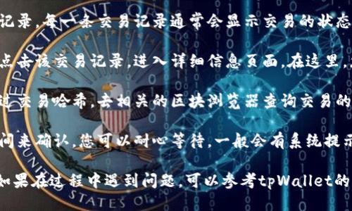 要查看tpWallet中的交易进度，您可以按照以下步骤操作：

1. **打开tpWallet应用**：首先确保您已经下载并安装了tpWallet应用，并使用您的账户登录。

2. **进入账户或交易历史**：在应用的主界面上，通常会有一个“账户”或“交易历史”的选项。点击进入这个页面。

3. **查找交易记录**：在交易历史页面，您可以看到最近的交易记录。每一条交易记录通常会显示交易的状态，如待确认、已完成或失败等。

4. **查看详细信息**：如果您想查看某个特定交易的进度，可以点击该交易记录，进入详细信息页面。在这里，您会看到更多的交易细节，包括时间戳、交易哈希、确认数等信息。

5. **确认节点信息**：如果您在使用区块链相关的功能，可以通过交易哈希，去相关的区块浏览器查询交易的实时状态，这样能获取更准确的进度信息。

6. **等待确认**：根据区块链的实际情况，某些交易可能需要时间来确认，您可以耐心等待，一般会有系统提示或更新。

通过以上步骤，您应该能够清楚地查看tpWallet中的交易进度。如果在过程中遇到问题，可以参考tpWallet的官方帮助中心或社区论坛获取更多支持。