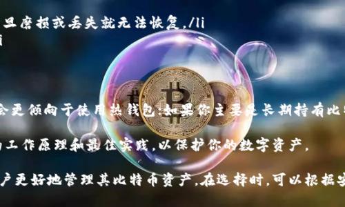 比特币钱包是一种用于存储、接收和发送比特币的工具。根据存储比特币的方式和安全性要求，钱包可以分为几种不同类型。下面是主要的比特币钱包类型：

1. 热钱包（Hot Wallets）
热钱包是指那些在线或连接到互联网的比特币钱包。这类钱包便于用户快速访问和交易比特币。热钱包一般可以分为几个子类型：
ul
    listrong交易所钱包：/strong许多用户通过加密货币交易所创建账户，这些账户中存储的比特币可以视为交易所钱包。用户可以快捷地买卖比特币，但需注意安全风险，因为交易所可能遭受黑客攻击。/li
    listrong移动钱包：/strong移动钱包是指安装在智能手机上的应用程序，用户可以随时随地通过手机进行比特币交易。这类钱包通常会提供二维码功能，以方便接收和发送比特币。/li
    listrong桌面钱包：/strong桌面钱包是安装在个人电脑上的软件，可以提供比热钱包更高的安全性。尽管仍然是在线钱包，但通常会在本地保存私钥，提高保护程度。/li
/ul

2. 冷钱包（Cold Wallets）
冷钱包是指与互联网断开的比特币钱包，因其无在线接入而被认为是比热钱包更安全的存储方式。冷钱包可以有效防止黑客攻击和在线盗窃。常见的冷钱包类型包括：
ul
    listrong硬件钱包：/strong硬件钱包是一种专用的物理设备，用户将比特币离线存储在该设备中。即使计算机被黑客入侵，硬件钱包的私钥也不会受到威胁。此类钱包常见的品牌有Ledger、Trezor等。/li
    listrong纸钱包：/strong纸钱包是将比特币的私钥和公钥转印在纸上的一种存储方式。用户可以随身携带这张纸，但需要特别小心，务必确保不被损坏或丢失。/li
/ul

3. 多重签名钱包（Multi-Signature Wallets）
多重签名钱包是一种需要多个密钥来授权交易的比特币钱包。例如，假如一个多签钱包设定为3/5，这意味着需要5个密钥中的3个才能完成交易。这类钱包提升了账户的安全性，适合要多人管理的财务或公司的使用。

4. 纸钱包和软件钱包的比较
纸钱包和软件钱包的优缺点因其运作方式和存储形式而异：
ul
    listrong纸钱包优点：/strong安全性高，黑客无法接触；缺点是携带不便且相对不易管理，一旦磨损或丢失就无法恢复。/li
    listrong软件钱包优点：/strong使用方便，便于随时管理；缺点是相对容易遭受在线攻击。/li
/ul

5. 如何选择合适的比特币钱包？
选择合适的钱包要根据个人需求、使用频率和安全考虑来决定。一般来说，如果你经常交易，可能会更倾向于使用热钱包；如果你主要是长期持有比特币，冷钱包可能更为适合。

无论选择哪种钱包，保护私钥和恢复种子是至关重要的。在使用比特币之前，建议深入了解钱包的工作原理和最佳实践，以保护你的数字资产。

比特币钱包的类型和使用场景虽然繁多，但总的来说，理解这些钱包的功能及其优缺点将帮助用户更好地管理其比特币资产。在选择时，可以根据安全性、便捷性和使用频率等因素进行权衡，以确保在保护资产的同时，也能享受便捷的交易体验。