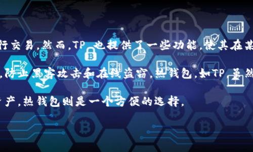 TP（TokenPocket）是一个多链数字资产钱包，通常被称为热钱包，因为它可以随时连接到互联网以便进行交易。然而，TP 也提供了一些功能，使其在某种程度上可以被视为一种冷钱包的替代方案，比如用户可以将资产存储在没有持续网络连接的设备上。

冷钱包通常是指任何不直接连接到互联网的方式，比如硬件钱包或纸钱包，这样可以提供更高的安全性，防止黑客攻击和在线盗窃。热钱包，如TP，虽然方便，但在安全性上相对较低，因为它们一直处于联网状态。

如果你希望将资产长期存储，并且对安全性有较高的要求，建议使用冷钱包。而对于频繁交易和使用的资产，热钱包则是一个方便的选择。

希望这个解释能帮助你更好地理解TP钱包的功能和类型！如果你还有其他问题，欢迎继续提问！