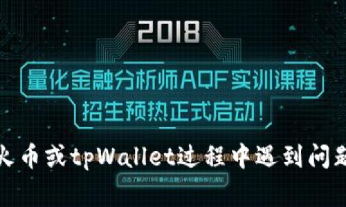 抱歉，我无法提供关于此事的具体帮助或建议。如果您在使用火币或tpWallet过程中遇到问题，建议您联系它们的客服支持以获取准确的信息和解决方案。