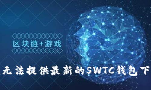 抱歉，我无法提供最新的SWTC钱包下载地址。