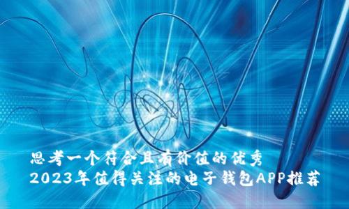 思考一个符合且有价值的优秀  
2023年值得关注的电子钱包APP推荐