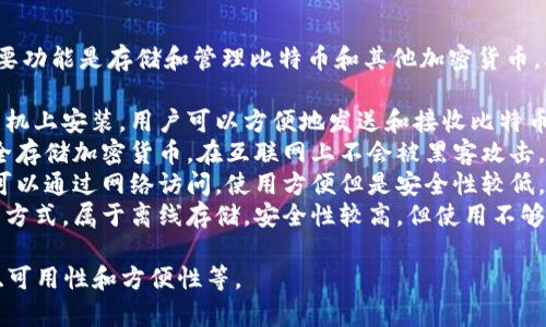 比特币的钱包通常称为“比特币钱包”。这种钱包的主要功能是存储和管理比特币和其他加密货币。比特币钱包根据其类型可以分为几种主要形式，包括：

1. **软件钱包**：这些钱包应用程序可以在电脑或手机上安装，用户可以方便地发送和接收比特币。
2. **硬件钱包**：这些是物理设备，专门设计用于安全存储加密货币。在互联网上不会被黑客攻击。
3. **在线钱包**：这些钱包由第三方服务提供，用户可以通过网络访问，使用方便但是安全性较低。
4. **纸钱包**：这是一种将私钥和公钥打印在纸上的方式，属于离线存储，安全性较高，但使用不够方便。

选择合适的钱包类型取决于用户的需求，包括安全性、可用性和方便性等。