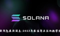 区块链新钱包最新消息：2023年最值得关注的数字