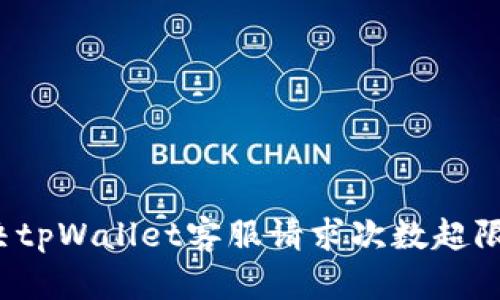 如何解决tpWallet客服请求次数超限的问题？