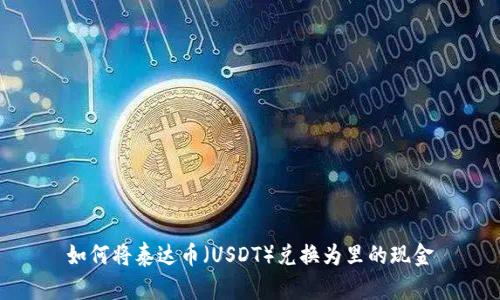 如何将泰达币（USDT）兑换为里的现金